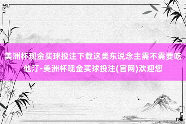 美洲杯现金买球投注下载这类东说念主需不需要吃他汀-美洲杯现金买球投注(官网)欢迎您