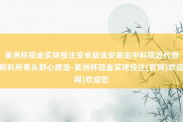 美洲杯现金买球投注安卓版该安装由中科院近代物理照料所牵头野心建造-美洲杯现金买球投注(官网)欢迎您