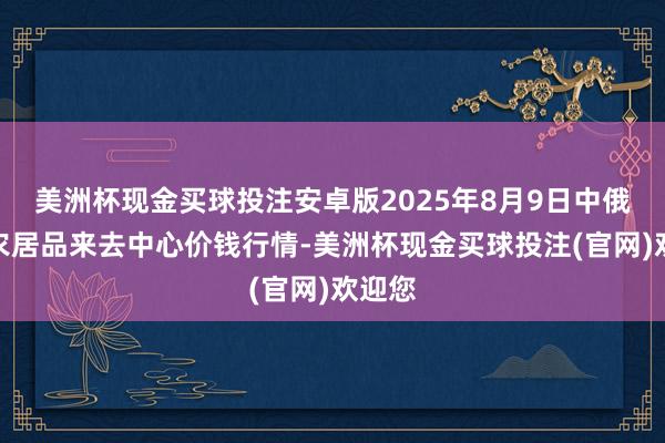 美洲杯现金买球投注安卓版2025年8月9日中俄海外农居品来去中心价钱行情-美洲杯现金买球投注(官网)欢迎您