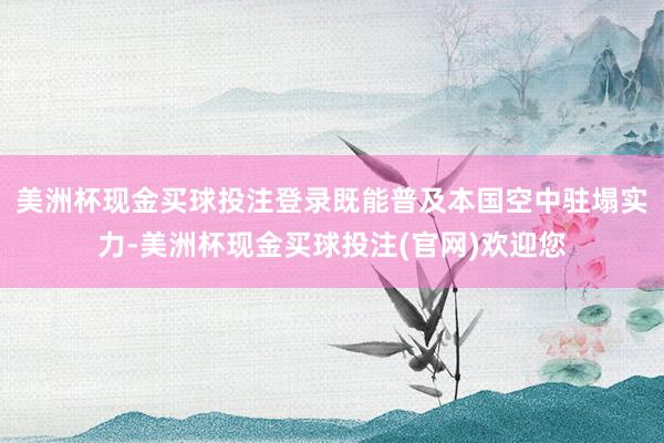 美洲杯现金买球投注登录既能普及本国空中驻塌实力-美洲杯现金买球投注(官网)欢迎您