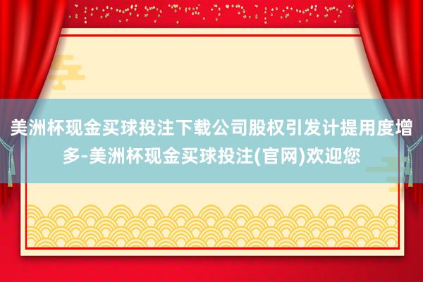 美洲杯现金买球投注下载公司股权引发计提用度增多-美洲杯现金买球投注(官网)欢迎您