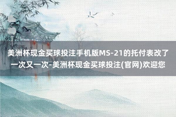 美洲杯现金买球投注手机版MS-21的托付表改了一次又一次-美洲杯现金买球投注(官网)欢迎您