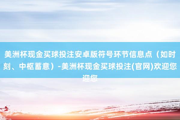 美洲杯现金买球投注安卓版符号环节信息点（如时刻、中枢蓄意）-美洲杯现金买球投注(官网)欢迎您