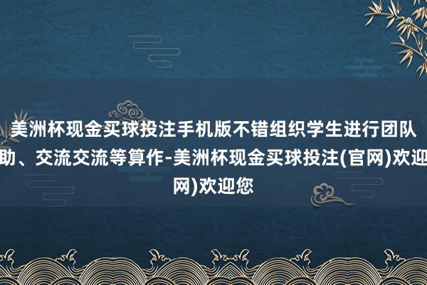 美洲杯现金买球投注手机版不错组织学生进行团队相助、交流交流等算作-美洲杯现金买球投注(官网)欢迎您