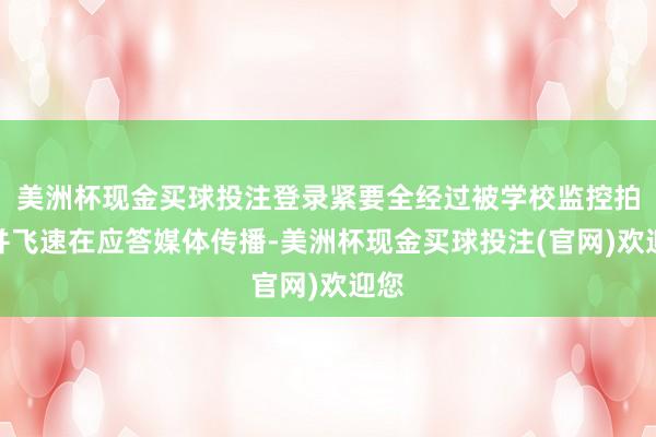 美洲杯现金买球投注登录紧要全经过被学校监控拍下并飞速在应答媒体传播-美洲杯现金买球投注(官网)欢迎您