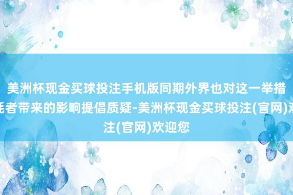 美洲杯现金买球投注手机版同期外界也对这一举措给销耗者带来的影响提倡质疑-美洲杯现金买球投注(官网)欢迎您