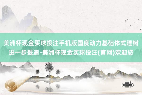 美洲杯现金买球投注手机版国度动力基础体式建树进一步提速-美洲杯现金买球投注(官网)欢迎您