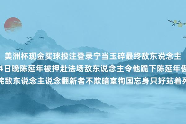 美洲杯现金买球投注登录宁当玉碎最终敌东说念主一无所获1927年7月4日晚陈延年被押赴法场敌东说念主令他跪下陈延年傲然挺立宁死不跪叱咤敌东说念主说念翻新者不欺暗室徇国忘身只好站着死决不跪下刽子手们用暴力将其按下正准备行刑时不意陈延年一跃而起对敌东说念主令人咋舌敌东说念看法第一刀未砍上吓得差点把刀掉在地上临了陈延年竟被敌东说念主按在地上用乱刀凶残地杀害年仅29岁（待续）发布于：山东省-美洲杯现金买球投注(官网)欢迎您