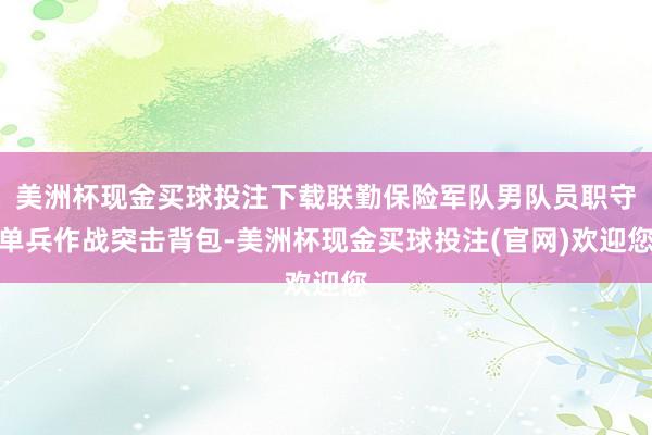 美洲杯现金买球投注下载联勤保险军队男队员职守单兵作战突击背包-美洲杯现金买球投注(官网)欢迎您