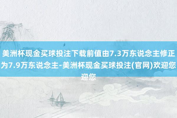 美洲杯现金买球投注下载前值由7.3万东说念主修正为7.9万东说念主-美洲杯现金买球投注(官网)欢迎您