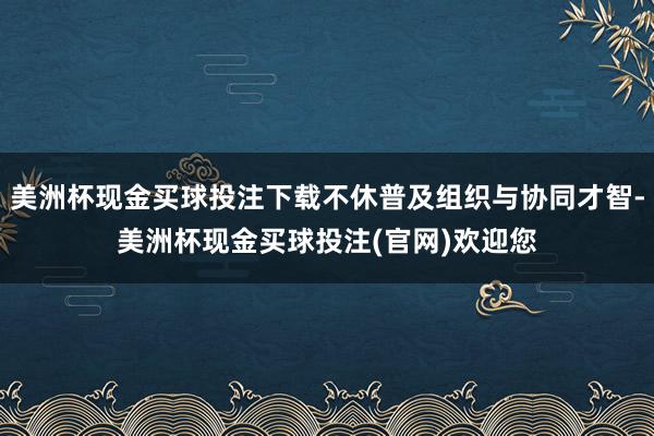 美洲杯现金买球投注下载不休普及组织与协同才智-美洲杯现金买球投注(官网)欢迎您
